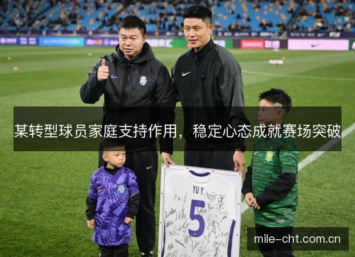 某转型球员家庭支持作用,稳定心态成就赛场突破 某转型球员家庭支持作用,稳定心态成就赛场突破