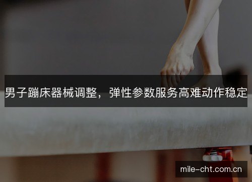男子蹦床器械调整，弹性参数服务高难动作稳定