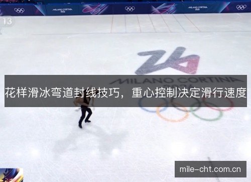 花样滑冰弯道封线技巧,重心控制决定滑行速度 花样滑冰弯道封线技巧,重心控制决定滑行速度